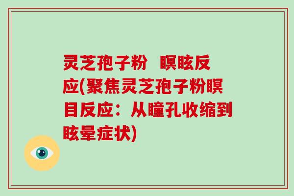 灵芝孢子粉 瞑眩反应(聚焦灵芝孢子粉瞑目反应:从瞳孔收缩到眩晕症状)-第1张图片-灵芝大师 灵芝孢子粉 瞑眩反应(聚焦灵芝孢子粉瞑目反应:从瞳孔收缩到眩晕症状)-第1张图片-灵芝大师