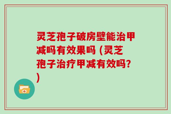 灵芝孢子破房壁能治甲减吗有效果吗 (灵芝孢子治疗甲减有效吗？)