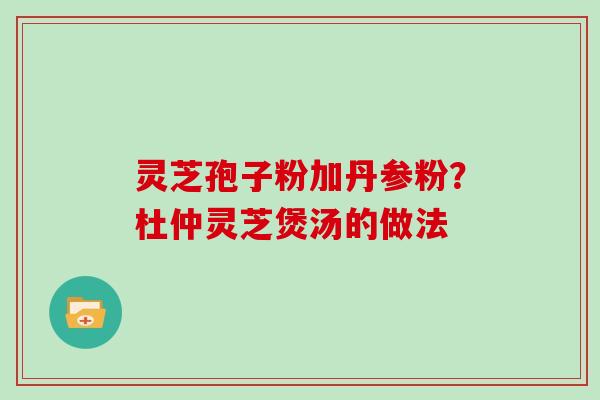 灵芝孢子粉加丹参粉？杜仲灵芝煲汤的做法