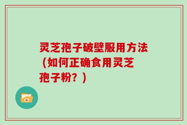 灵芝孢子破壁服用方法 (如何正确食用灵芝孢子粉？)