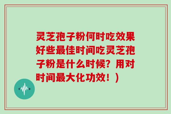 灵芝孢子粉何时吃效果好些最佳时间吃灵芝孢子粉是什么时候？用对时间最大化功效！)