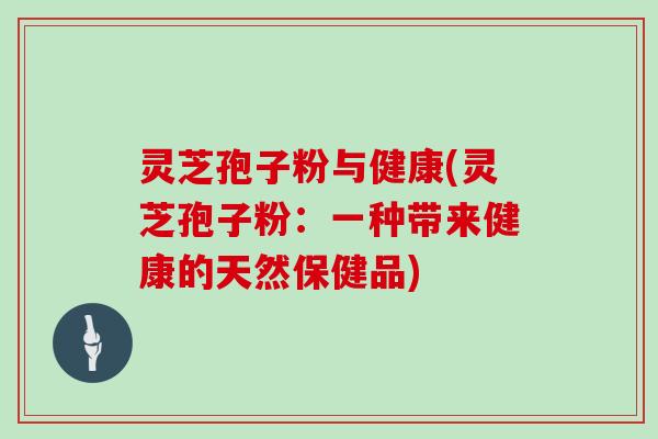 灵芝孢子粉与健康(灵芝孢子粉：一种带来健康的天然保健品)