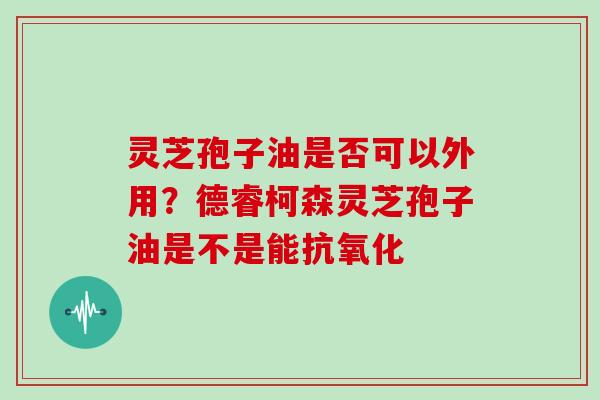 灵芝孢子油是否可以外用？德睿柯森灵芝孢子油是不是能抗氧化