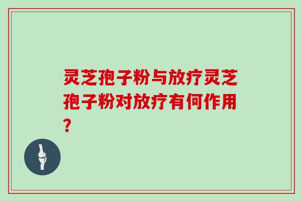 灵芝孢子粉与放疗灵芝孢子粉对放疗有何作用？