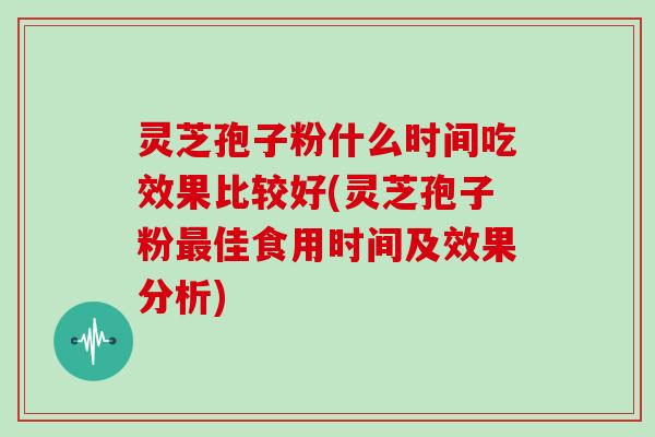 灵芝孢子粉什么时间吃效果比较好(灵芝孢子粉最佳食用时间及效果分析)-第1张图片-灵芝大师