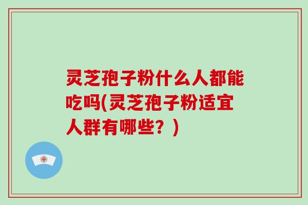 灵芝孢子粉什么人都能吃吗(灵芝孢子粉适宜人群有哪些?)-第1张图片-灵芝大师 灵芝孢子粉什么人都能吃吗(灵芝孢子粉适宜人群有哪些?)-第1张图片-灵芝大师
