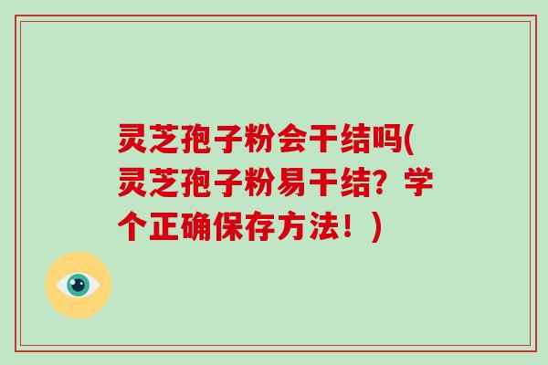 灵芝孢子粉会干结吗(灵芝孢子粉易干结？学个正确保存方法！)-第1张图片-灵芝大师