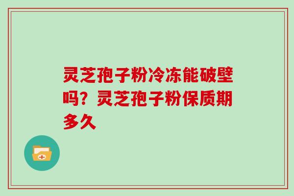 灵芝孢子粉冷冻能破壁吗？灵芝孢子粉保质期多久