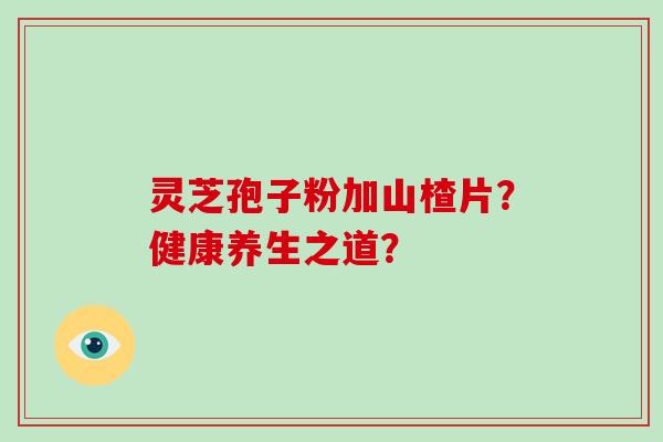 灵芝孢子粉加山楂片？健康养生之道？