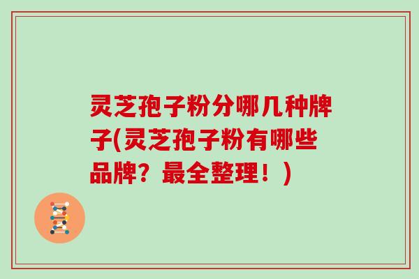 灵芝孢子粉分哪几种牌子(灵芝孢子粉有哪些品牌？最全整理！)-第1张图片-灵芝大师