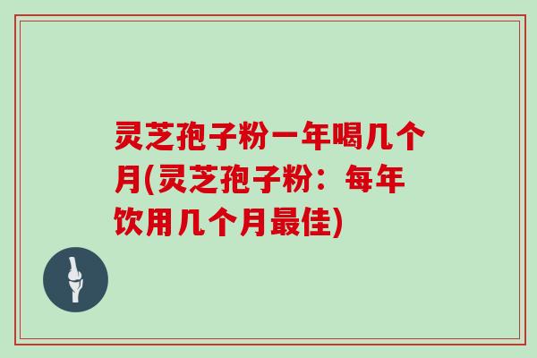 灵芝孢子粉一年喝几个月(灵芝孢子粉：每年饮用几个月最佳)