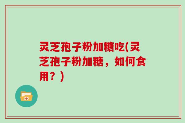 灵芝孢子粉加糖吃(灵芝孢子粉加糖，如何食用？)