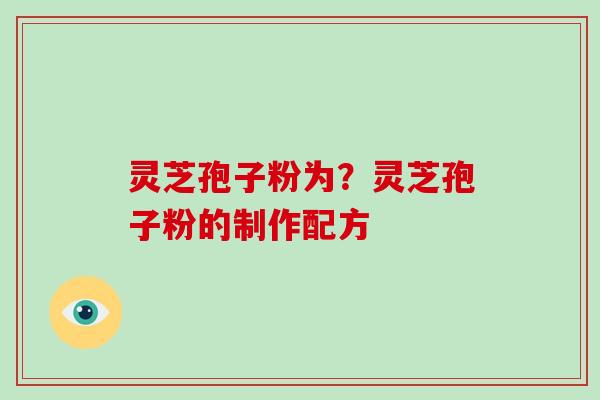灵芝孢子粉为？灵芝孢子粉的制作配方