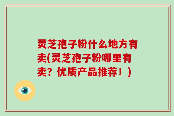 灵芝孢子粉什么地方有卖(灵芝孢子粉哪里有卖？优质产品推荐！)