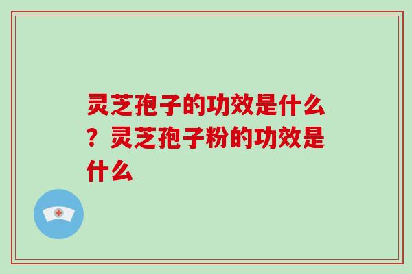 灵芝孢子的功效是什么？灵芝孢子粉的功效是什么