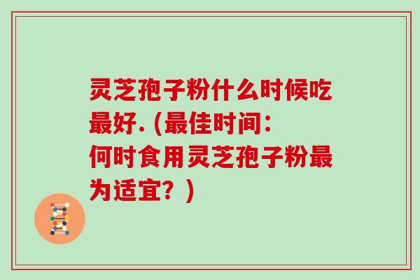 灵芝孢子粉什么时候吃最好. (最佳时间：何时食用灵芝孢子粉最为适宜？)
