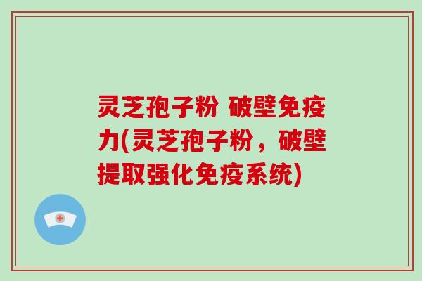 灵芝孢子粉 破壁免疫力(灵芝孢子粉，破壁提取强化免疫系统)