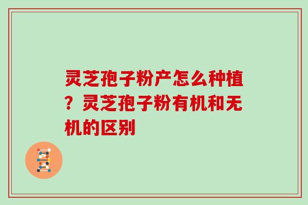 灵芝孢子粉产怎么种植？灵芝孢子粉有机和无机的区别