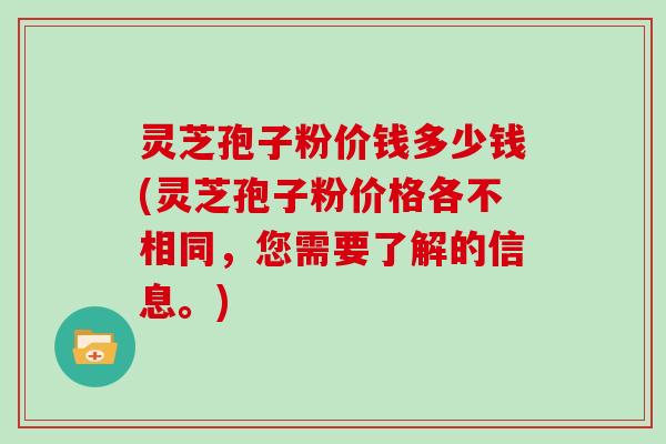 灵芝孢子粉价钱多少钱(灵芝孢子粉价格各不相同,您需要了解的信息。)-第1张图片-灵芝大师 灵芝孢子粉价钱多少钱(灵芝孢子粉价格各不相同,您需要了解的信息。)-第1张图片-灵芝大师