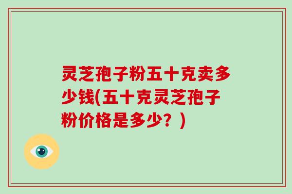 灵芝孢子粉五十克卖多少钱(五十克灵芝孢子粉价格是多少？)
