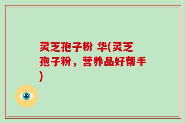 灵芝孢子粉 华(灵芝孢子粉，营养品好帮手)