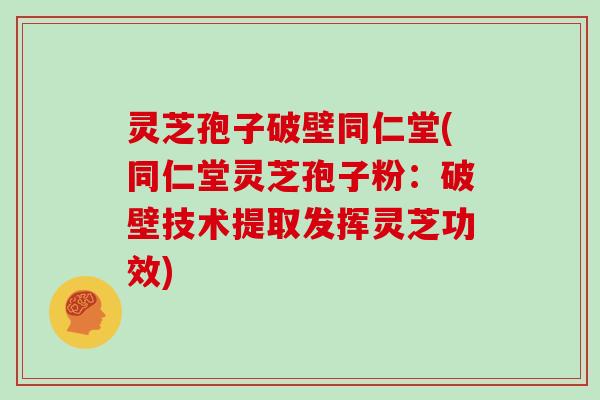 灵芝孢子破壁同仁堂(同仁堂灵芝孢子粉：破壁技术提取发挥灵芝功效)