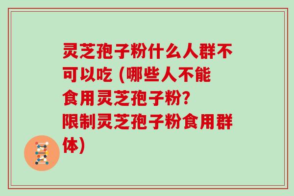 灵芝孢子粉什么人群不可以吃 (哪些人不能食用灵芝孢子粉？  限制灵芝孢子粉食用群体)