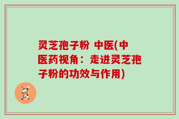 灵芝孢子粉 中医(中医药视角：走进灵芝孢子粉的功效与作用)