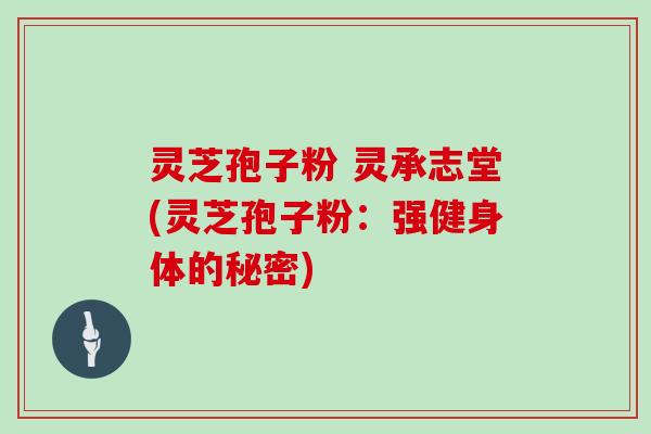 灵芝孢子粉 灵承志堂(灵芝孢子粉：强健身体的秘密)