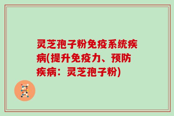 灵芝孢子粉免疫系统疾病(提升免疫力、预防疾病：灵芝孢子粉)-第1张图片-灵芝大师