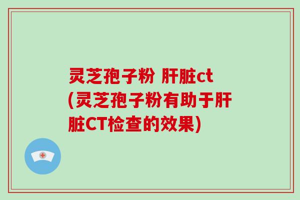 灵芝孢子粉 肝脏ct(灵芝孢子粉有助于肝脏CT检查的效果)