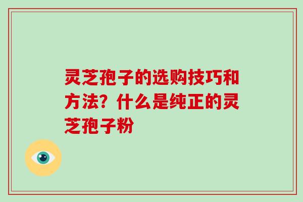 灵芝孢子的选购技巧和方法？什么是纯正的灵芝孢子粉