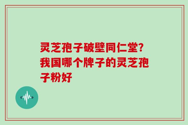 灵芝孢子破壁同仁堂？我国哪个牌子的灵芝孢子粉好