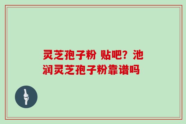 灵芝孢子粉 贴吧？池润灵芝孢子粉靠谱吗