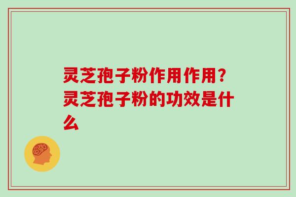 灵芝孢子粉作用作用？灵芝孢子粉的功效是什么-第1张图片-灵芝大师