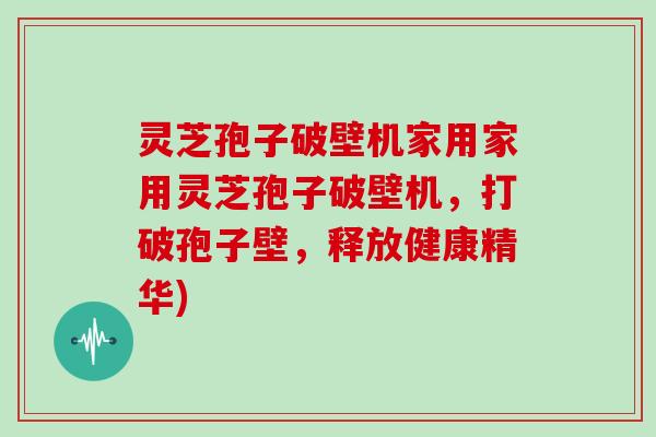 灵芝孢子破壁机家用家用灵芝孢子破壁机，打破孢子壁，释放健康精华)
