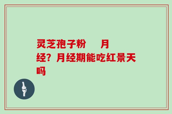 灵芝孢子粉 月经?月经期能吃红景天吗-第1张图片-灵芝大师 灵芝孢子粉 月经?月经期能吃红景天吗-第1张图片-灵芝大师