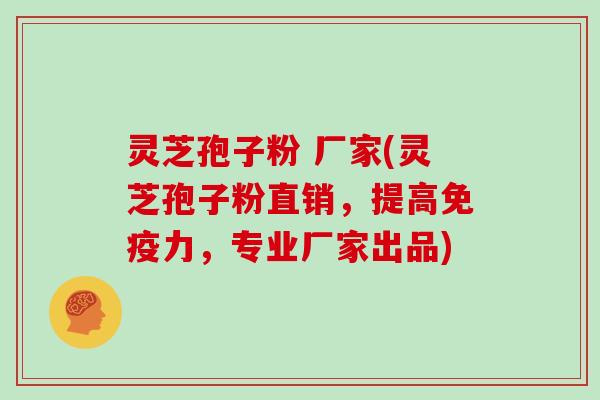 灵芝孢子粉 厂家(灵芝孢子粉直销，提高免疫力，专业厂家出品)
