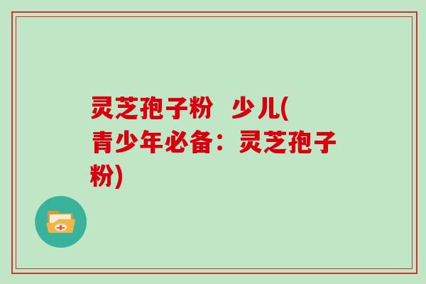 灵芝孢子粉  少儿(青少年必备：灵芝孢子粉)