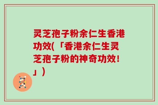 灵芝孢子粉余仁生香港功效(「香港余仁生灵芝孢子粉的神奇功效！」)