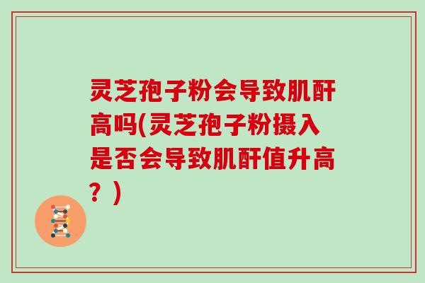 灵芝孢子粉会导致肌酐高吗(灵芝孢子粉摄入是否会导致肌酐值升高？)