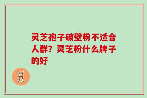 灵芝孢子破壁粉不适合人群？灵芝粉什么牌子的好