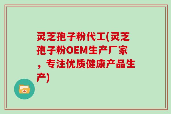 灵芝孢子粉代工(灵芝孢子粉OEM生产厂家,专注优质健康产品生产)-第1张图片-灵芝大师 灵芝孢子粉代工(灵芝孢子粉OEM生产厂家,专注优质健康产品生产)-第1张图片-灵芝大师