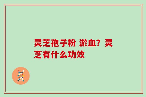 灵芝孢子粉 淤血？灵芝有什么功效