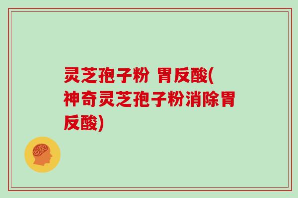 灵芝孢子粉 胃反酸(神奇灵芝孢子粉消除胃反酸)