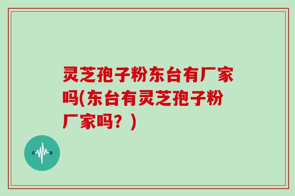 灵芝孢子粉东台有厂家吗(东台有灵芝孢子粉厂家吗？)