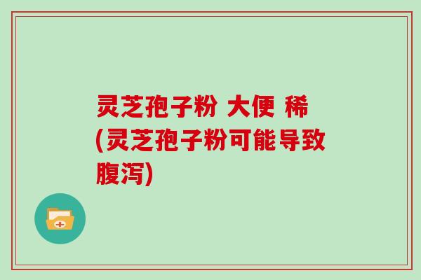 灵芝孢子粉 大便 稀(灵芝孢子粉可能导致腹泻)