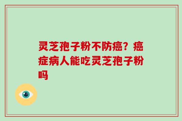 灵芝孢子粉不防癌？癌症病人能吃灵芝孢子粉吗