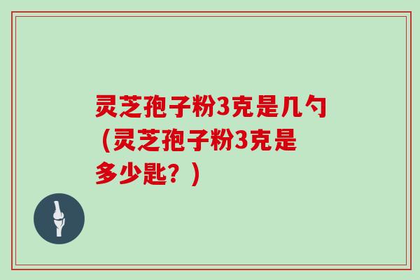 灵芝孢子粉3克是几勺 (灵芝孢子粉3克是多少匙？)