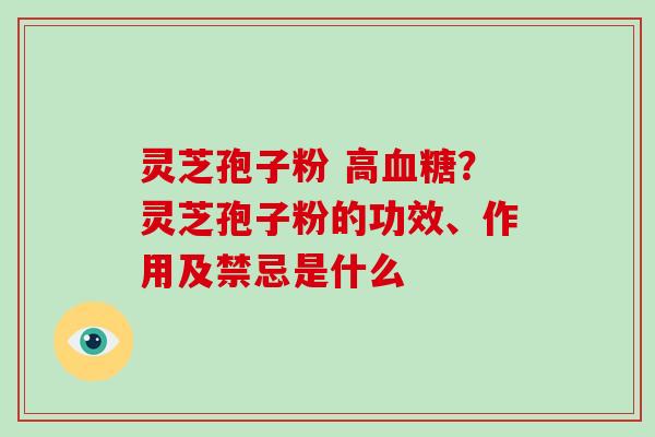 灵芝孢子粉 高血糖？灵芝孢子粉的功效、作用及禁忌是什么